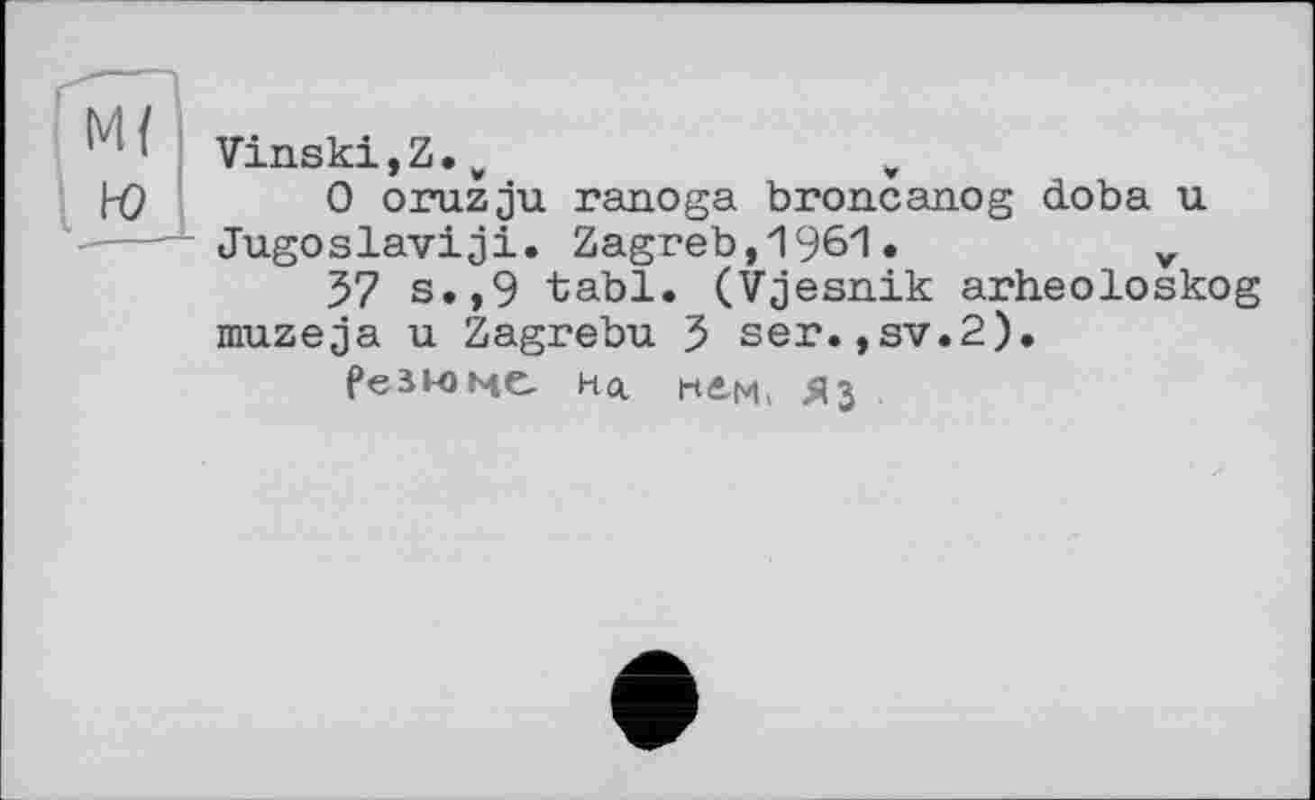 ﻿Vin.ski,Z.w	v
0 oruzju ranoga broncanog doba u Jugoslav!ji. Zagreb,1961.	v
57 s.,9 tabl. (Vjesnik arheoloskog muzeja u Zagrebu 5 ser.,sv.2).
Резюме на пем, Яз